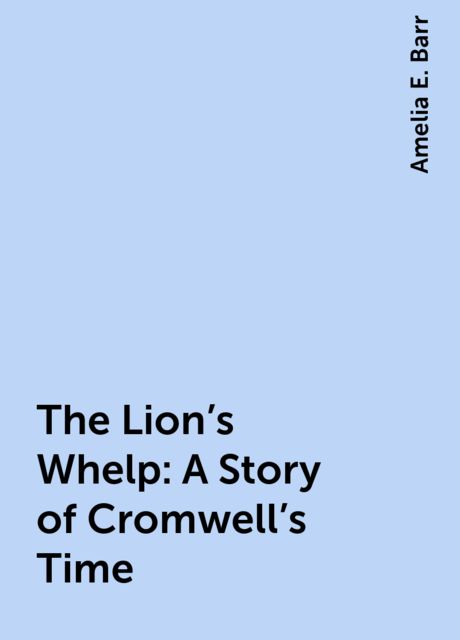 The Lion's Whelp: A Story of Cromwell's Time, Amelia E. Barr