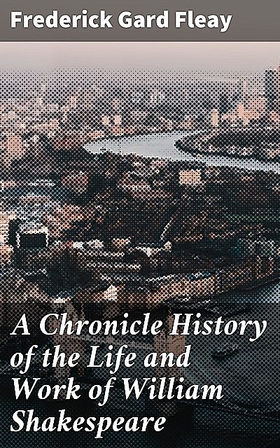 A Chronicle History of the Life and Work of William Shakespeare, Frederick Gard Fleay