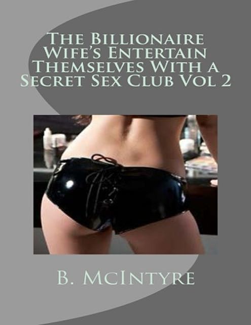 The Billionaire Wife's Entertain Themselves With a Secret Sex Club Vol 2, B.McIntyre