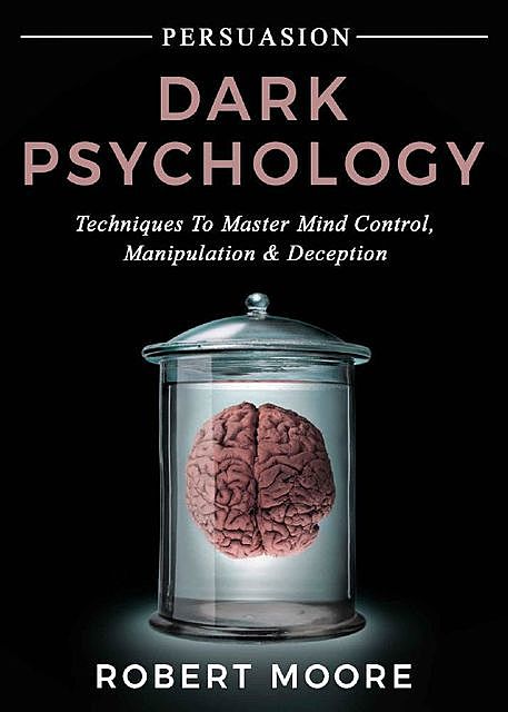 Persuasion: Dark Psychology – Techniques to Master Mind Control, Manipulation & Deception (Persuasion, Influence, Mind Control), Robert Moore
