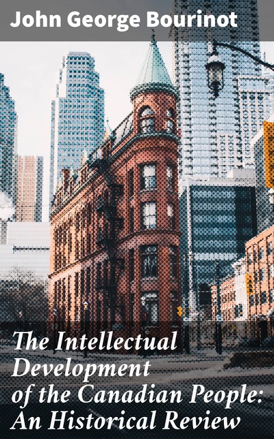 The Intellectual Development of the Canadian People: An Historical Review, John George Bourinot