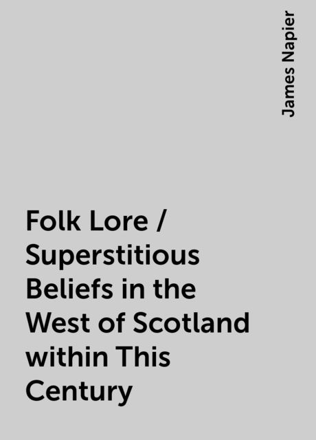 Folk Lore / Superstitious Beliefs in the West of Scotland within This Century, James Napier