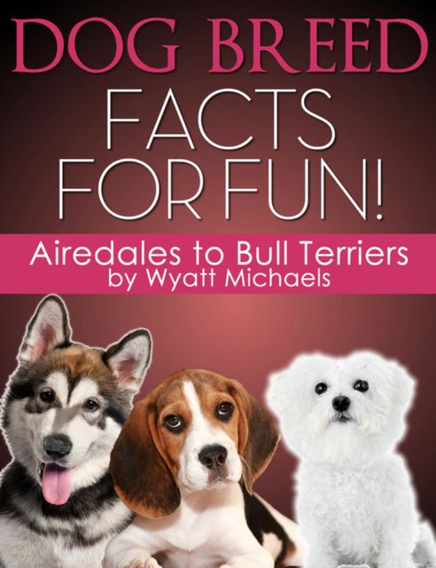 Dog Breed Facts for Fun! Airedales to Bull Terriers, Wyatt Michaels