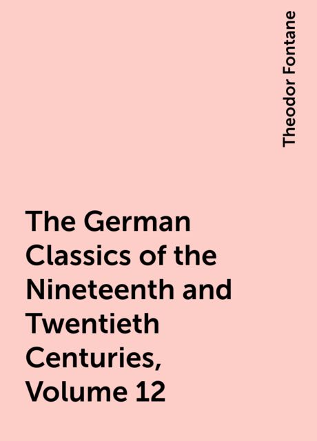 The German Classics of the Nineteenth and Twentieth Centuries, Volume 12, Theodor Fontane