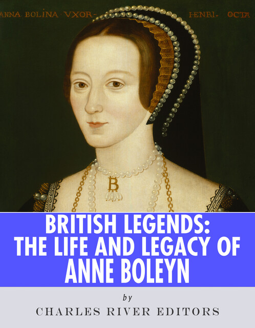 The Life and Legacy of Anne Boleyn, Charles Editors