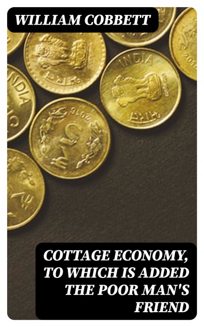 Cottage Economy, to Which is Added The Poor Man's Friend, William Cobbett