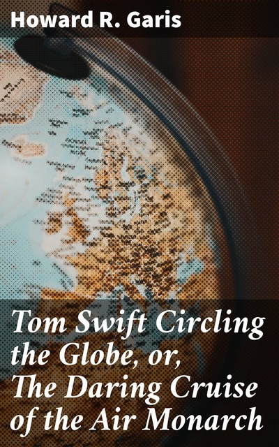 Tom Swift Circling the Globe, or, The Daring Cruise of the Air Monarch, Howard Garis