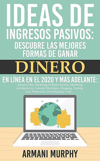 Ideas de Ingresos Pasivos: Descubre las mejores Formas de Ganar Dinero en Línea en el 2020 y más adelante, Armani Murphy