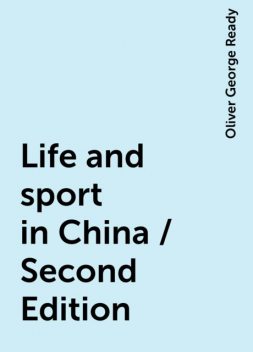 Life and sport in China / Second Edition, Oliver George Ready