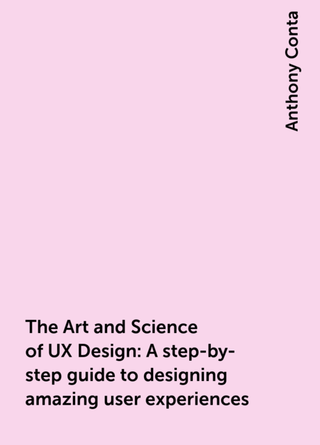 The Art and Science of UX Design: A step-by-step guide to designing amazing user experiences, Anthony Conta