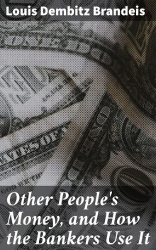 Other People's Money, and How the Bankers Use It, Louis Dembitz Brandeis