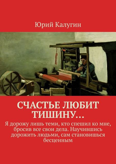 Счастье любит тишину…. Я дорожу лишь теми, кто спешил ко мне, бросив все свои дела. Научившись дорожить людьми, сам становишься бесценным, Юрий Калугин