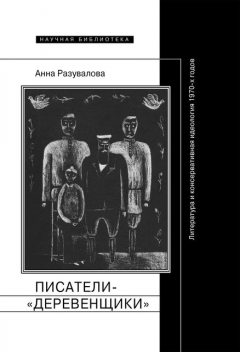 Писатели-«деревенщики»: литература и консервативная идеология 1970-х годов, Анна Разувалова