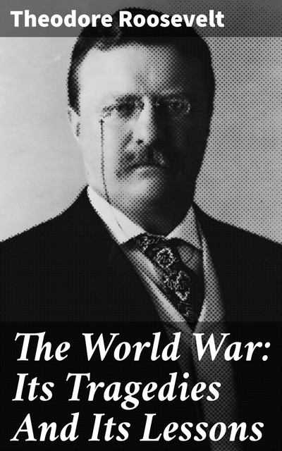The World War: Its Tragedies And Its Lessons, Theodore Roosevelt