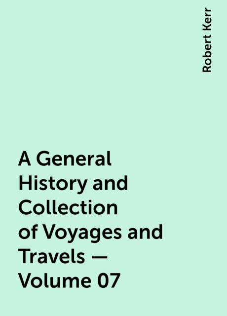 A General History and Collection of Voyages and Travels — Volume 07, Robert Kerr