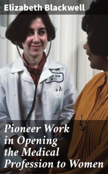 Pioneer Work in Opening the Medical Profession to Women, Elizabeth Blackwell