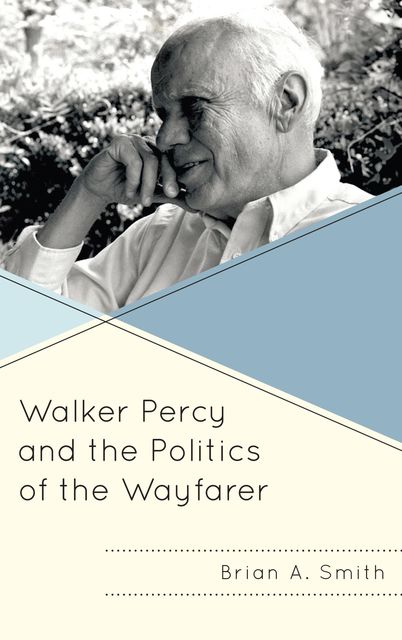 Walker Percy and the Politics of the Wayfarer, Brian Smith