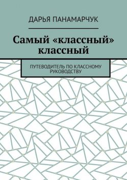 Самый «классный» классный. Путеводитель по классному руководству, Дарья Панамарчук