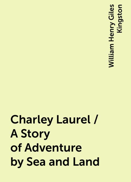 Charley Laurel / A Story of Adventure by Sea and Land, William Henry Giles Kingston