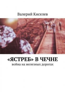 Ястреб» в Чечне. Война на железных дорогах, Валерий Киселев