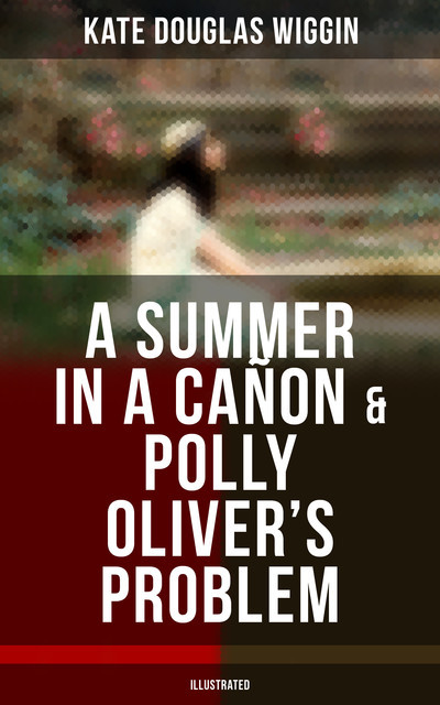 A SUMMER IN A CAÑON & POLLY OLIVER'S PROBLEM (Illustrated), Kate Douglas Wiggin