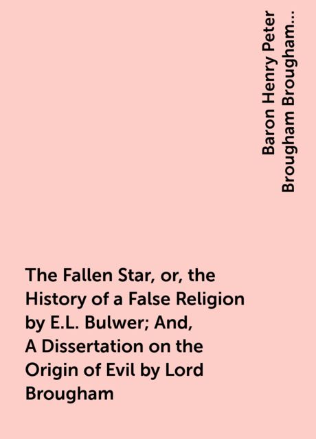 The Fallen Star, or, the History of a False Religion by E.L. Bulwer; And, A Dissertation on the Origin of Evil by Lord Brougham, Baron Henry Peter Brougham Brougham, Vaux
