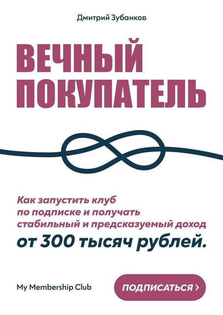 Вечный покупатель. Как запустить клуб по подписке и получать стабильный и предсказуемый доход от 300 тысяч рублей, Дмитрий Зубанков