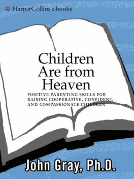 Children Are from Heaven: Positive Parenting Skills for Raising Cooperative, Confident, and Compassionate Children, John Gray