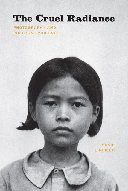The Cruel Radiance: Photography and Political Violence, Susie Linfield