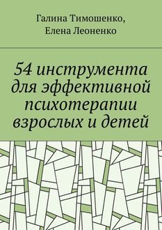 54 инструмента для эффективной психотерапии взрослых и детей, Галина Тимошенко, Елена Леоненко