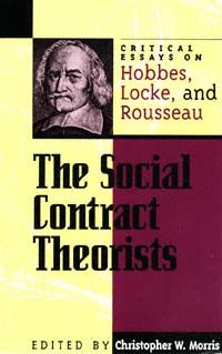 The Social Contract Theorists: Critical Essays On Hobbes, Locke, and Rousseau Critical Essays On the Classics, Christopher Morris