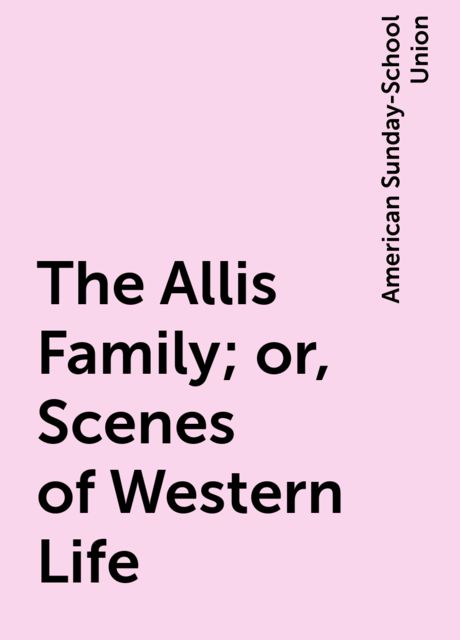 The Allis Family; or, Scenes of Western Life, American Sunday-School Union