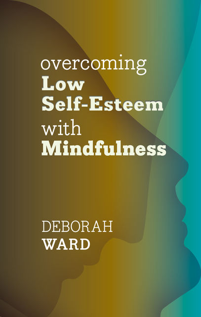 Overcoming Low Self-Esteem with Mindfulness, Deborah Ward