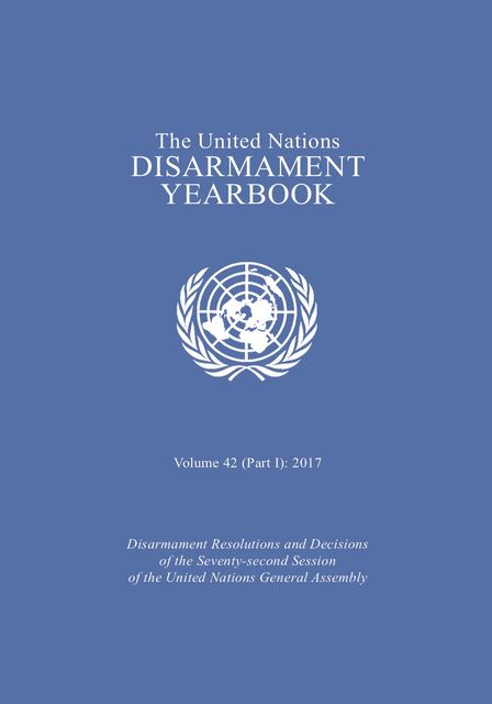 United Nations Disarmament Yearbook 2017. Part I, United Nations Office for Disarmament Affairs