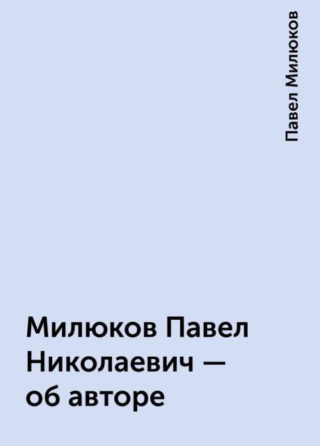 Милюков Павел Николаевич - об авторе, Павел Милюков