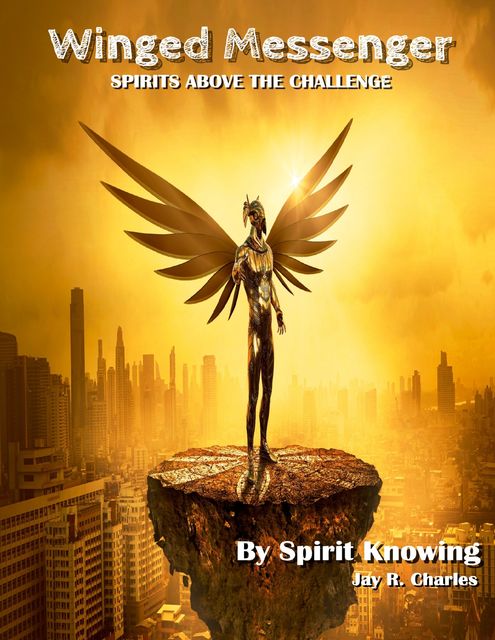 Winged Messenger: Spirits Above the Challenge, Jay R.Charles, Spirit Knowing