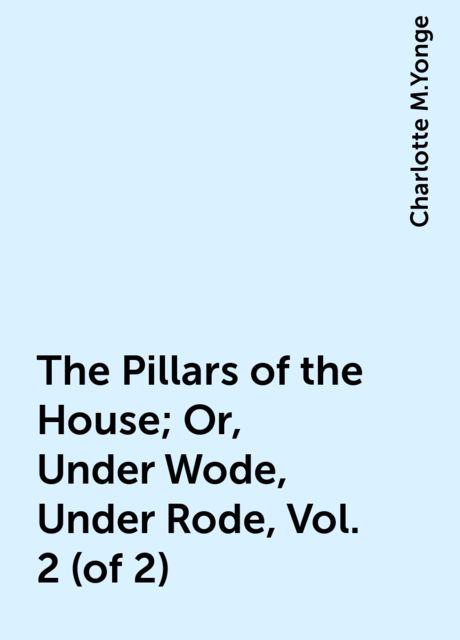 The Pillars of the House; Or, Under Wode, Under Rode, Vol. 2 (of 2), Charlotte M.Yonge