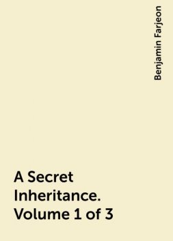 A Secret Inheritance. Volume 1 of 3, Benjamin Farjeon