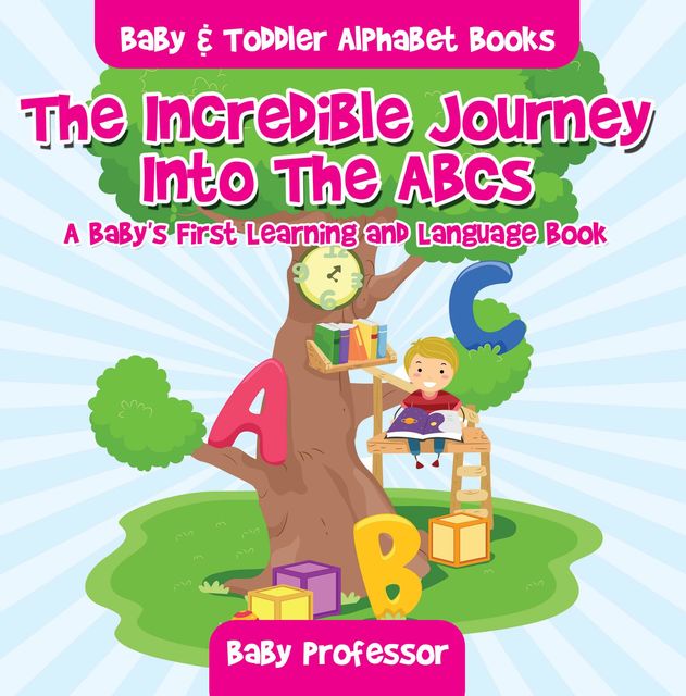 The Incredible Journey Into The ABCs. A Baby's First Learning and Language Book. - Baby & Toddler Alphabet Books, Baby Professor
