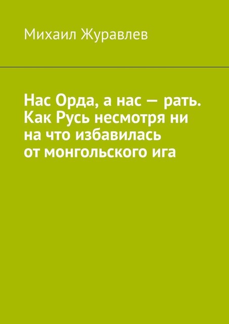 Нас Орда, а нас — рать. Как Русь несмотря ни на что избавилась от монгольского ига, Михаил Журавлев
