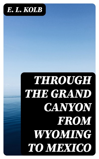 Through the Grand Canyon from Wyoming to Mexico, E.L.Kolb