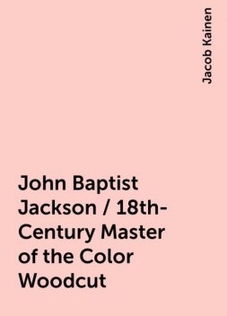 John Baptist Jackson / 18th-Century Master of the Color Woodcut, Jacob Kainen