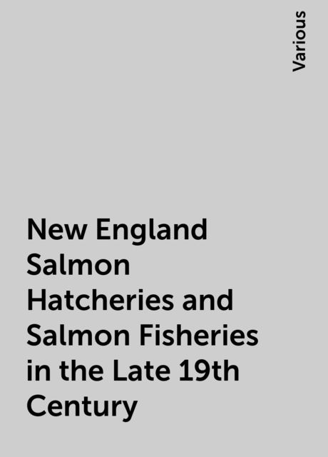 New England Salmon Hatcheries and Salmon Fisheries in the Late 19th Century, Various