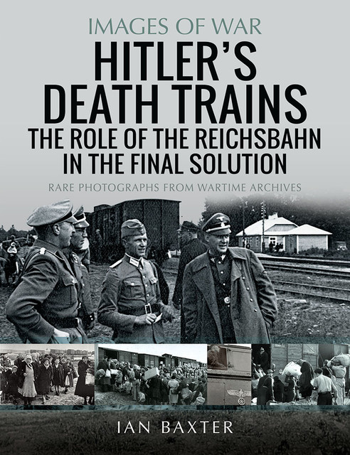 Hitler's Death Trains: The Role of the Reichsbahn in the Final Solution, Ian Baxter