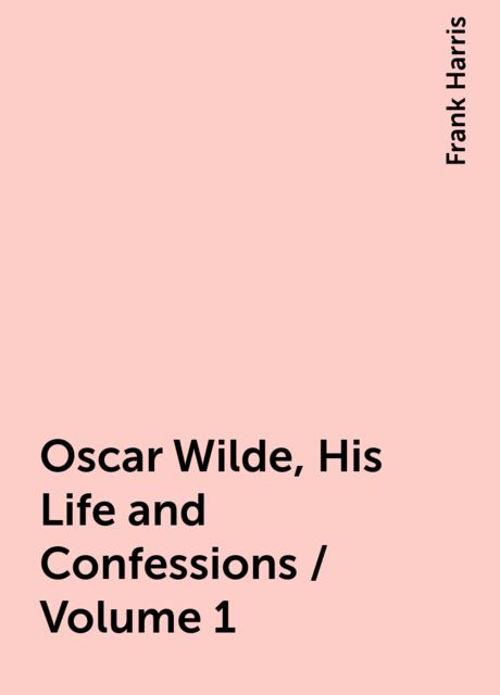 Oscar Wilde, His Life and Confessions / Volume 1, Frank Harris