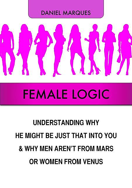 Female Logic: Understanding Why He Might Be Just That Into You and Why Men Aren’t from Mars or Women from Venus, Daniel Marques