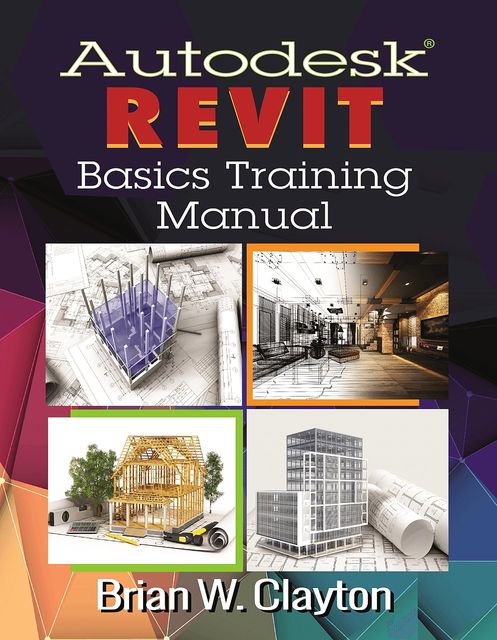 Autodesk® Revit Basics Training Manual, Brian W. Clayton