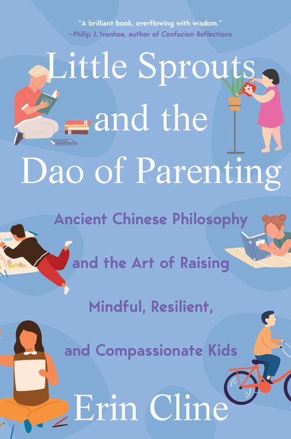 Little Sprouts and the Dao of Parenting: Ancient Chinese Philosophy and the Art of Raising Mindful, Resilient, and Compassionate Kids, Erin Cline