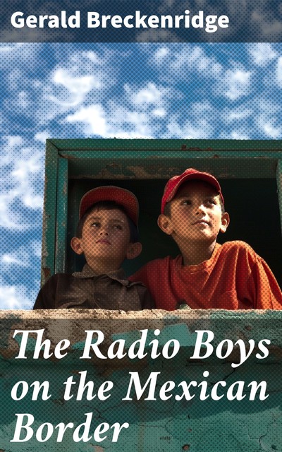 The Radio Boys on the Mexican Border, Gerald Breckenridge