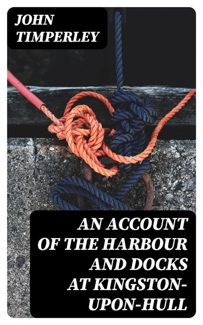 An Account of the Harbour and Docks at Kingston-upon-Hull, John Timperley